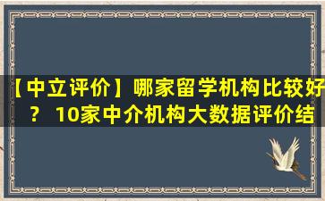 【中立评价】哪家留学机构比较好？ 10家中介机构大数据评价结果公布